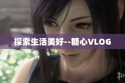 探索生活美好--糖心VLOG