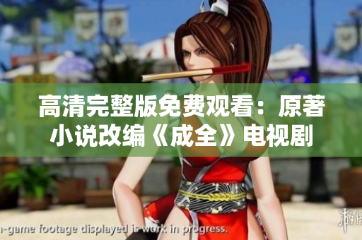 高清完整版免费观看：原著小说改编《成全》电视剧