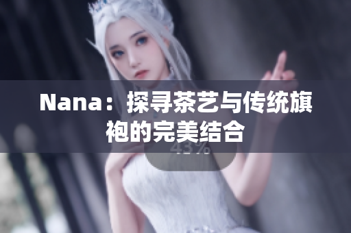 Nana：探寻茶艺与传统旗袍的完美结合