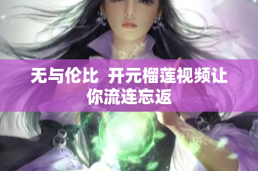 无与伦比  开元榴莲视频让你流连忘返