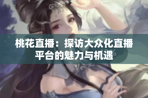 桃花直播：探访大众化直播平台的魅力与机遇