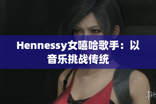 Hennessy女嘻哈歌手：以音乐挑战传统