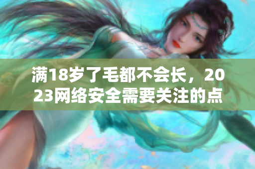 满18岁了毛都不会长，2023网络安全需要关注的点