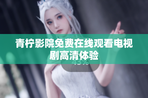 青柠影院免费在线观看电视剧高清体验