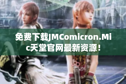 免费下载JMComicron.Mic天堂官网最新资源！