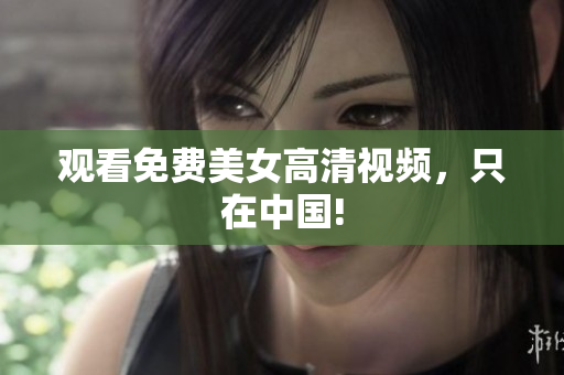 观看免费美女高清视频，只在中国!