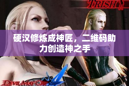 硬汉修炼成神匠，二维码助力创造神之手