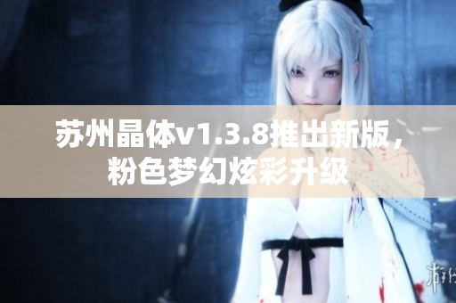 苏州晶体v1.3.8推出新版，粉色梦幻炫彩升级