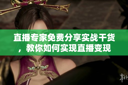 直播专家免费分享实战干货，教你如何实现直播变现