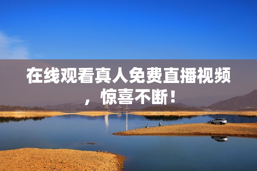 在线观看真人免费直播视频，惊喜不断！