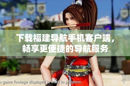 下载福建导航手机客户端，畅享更便捷的导航服务