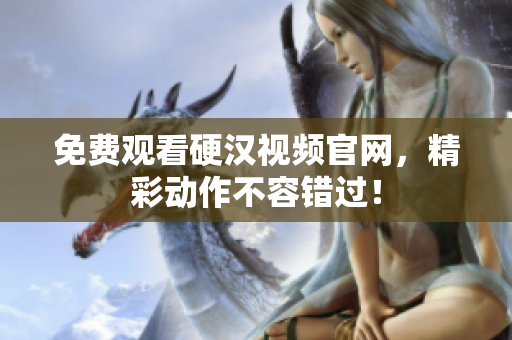 免费观看硬汉视频官网，精彩动作不容错过！