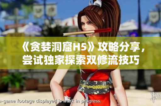 《贪婪洞窟H5》攻略分享，尝试独家探索双修流技巧