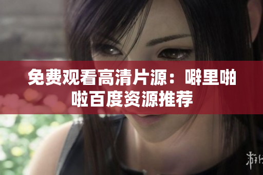 免费观看高清片源：噼里啪啦百度资源推荐
