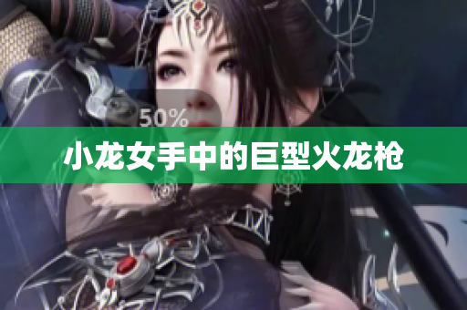小龙女手中的巨型火龙枪