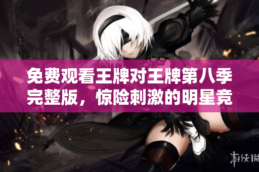 免费观看王牌对王牌第八季完整版，惊险刺激的明星竞技赛！