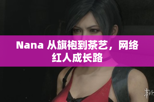 Nana 从旗袍到茶艺，网络红人成长路