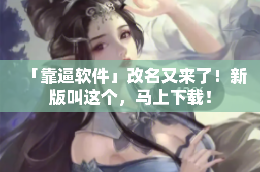 「靠逼软件」改名又来了！新版叫这个，马上下载！