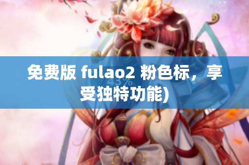 免费版 fulao2 粉色标，享受独特功能)