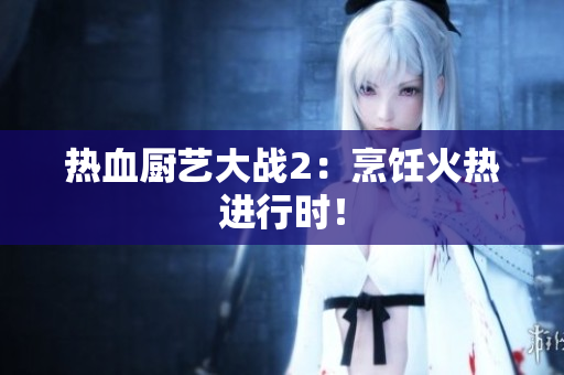 热血厨艺大战2：烹饪火热进行时！