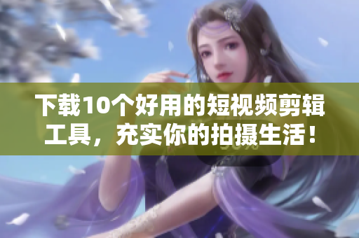下载10个好用的短视频剪辑工具，充实你的拍摄生活！