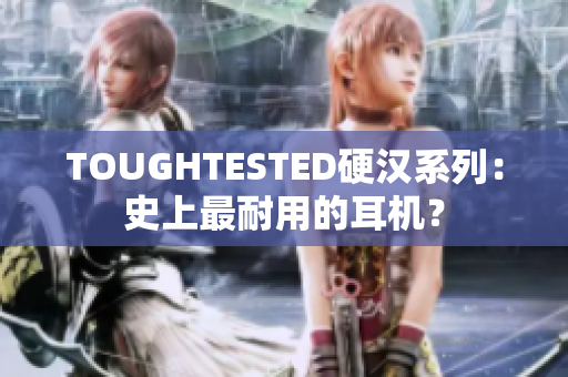 TOUGHTESTED硬汉系列：史上最耐用的耳机？