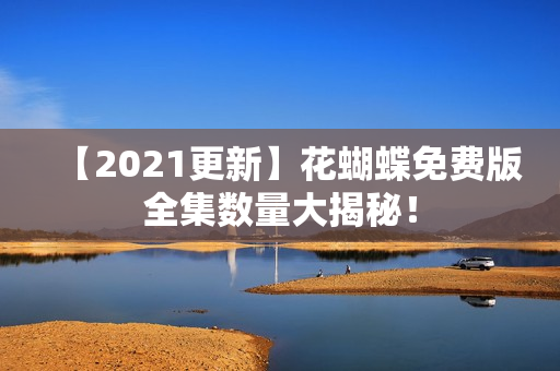 【2021更新】花蝴蝶免费版全集数量大揭秘！