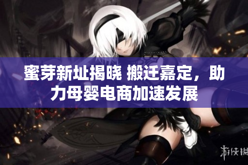 蜜芽新址揭晓 搬迁嘉定，助力母婴电商加速发展