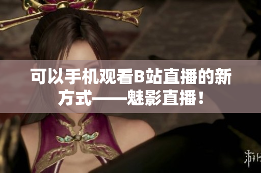 可以手机观看B站直播的新方式——魅影直播！
