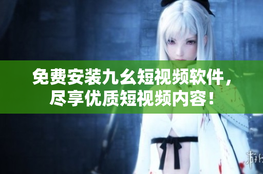 免费安装九幺短视频软件，尽享优质短视频内容！