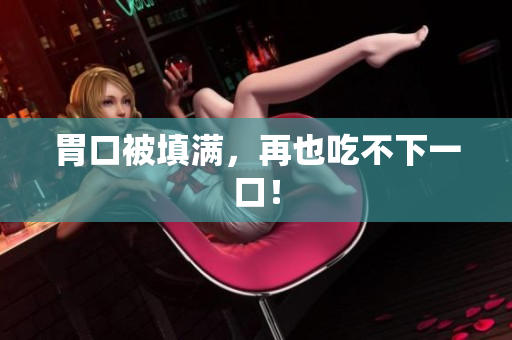 胃口被填满，再也吃不下一口！