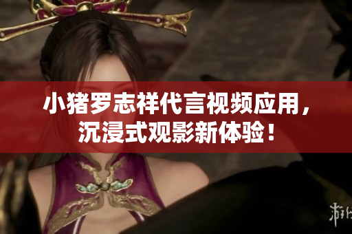 小猪罗志祥代言视频应用，沉浸式观影新体验！