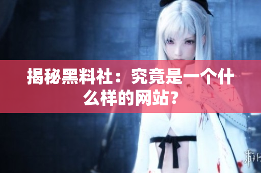 揭秘黑料社：究竟是一个什么样的网站？