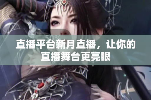 直播平台新月直播，让你的直播舞台更亮眼
