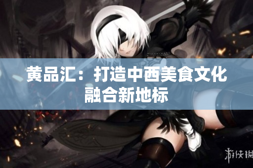 黄品汇：打造中西美食文化融合新地标