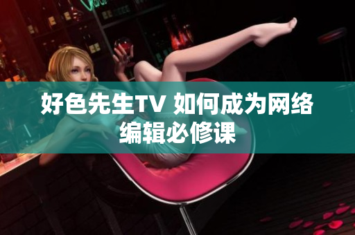 好色先生TV 如何成为网络编辑必修课