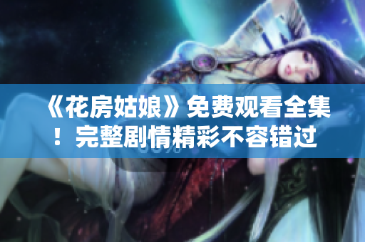 《花房姑娘》免费观看全集！完整剧情精彩不容错过