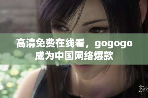 高清免费在线看，gogogo成为中国网络爆款