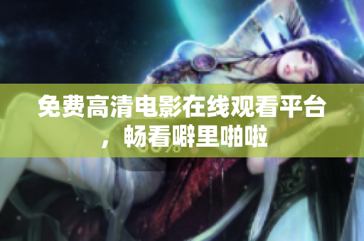 免费高清电影在线观看平台，畅看噼里啪啦