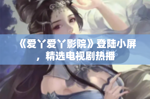 《爱丫爱丫影院》登陆小屏，精选电视剧热播