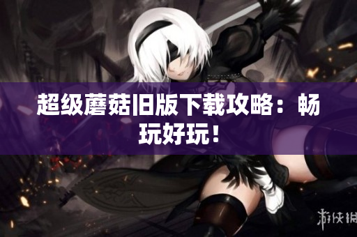 超级蘑菇旧版下载攻略：畅玩好玩！