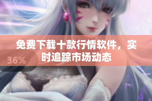 免费下载十款行情软件，实时追踪市场动态