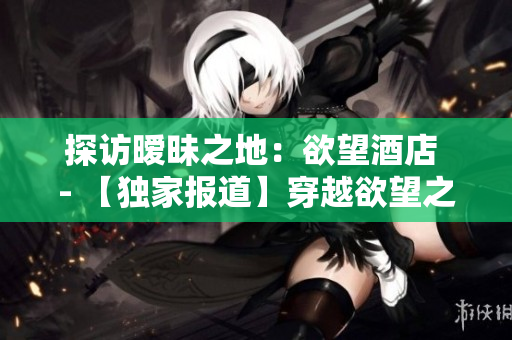 探访暧昧之地：欲望酒店 - 【独家报道】穿越欲望之地，揭秘欲望酒店！