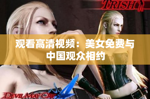 观看高清视频：美女免费与中国观众相约