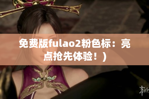 免费版fulao2粉色标：亮点抢先体验！)