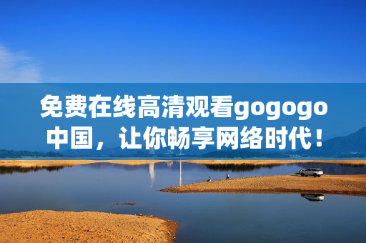 免费在线高清观看gogogo中国，让你畅享网络时代！