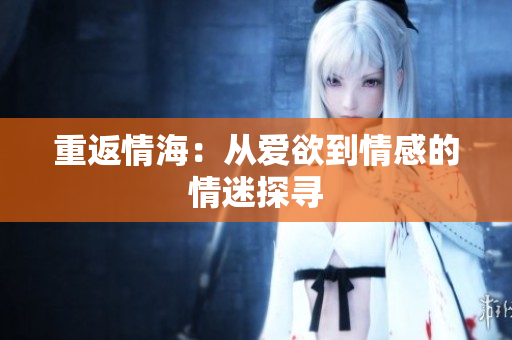 重返情海：从爱欲到情感的情迷探寻