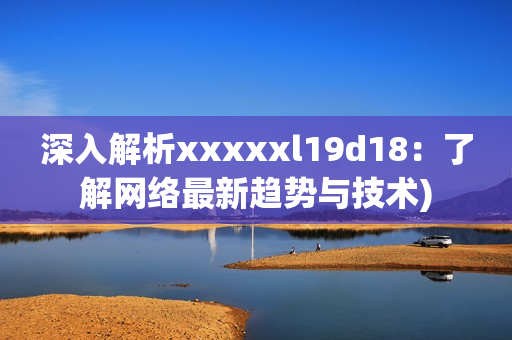 深入解析xxxxxl19d18：了解网络最新趋势与技术)