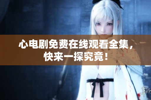 心电剧免费在线观看全集，快来一探究竟！
