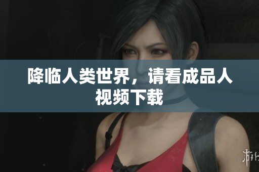 降临人类世界，请看成品人视频下载